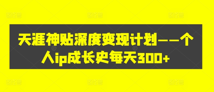天涯神贴深度变现计划——个人ip成长史每天300+【揭秘】-阳知网创资源库