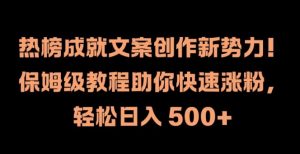 热榜成就文案创作新势力，保姆级教程助你快速涨粉，轻松日入 500+【揭秘】-阳知网创资源库