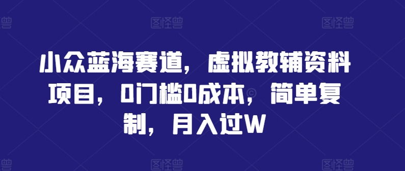 小众蓝海赛道,虚拟教辅资料项目,0门槛0成本,简单复制,月入过W【揭秘】-阳知网创资源库