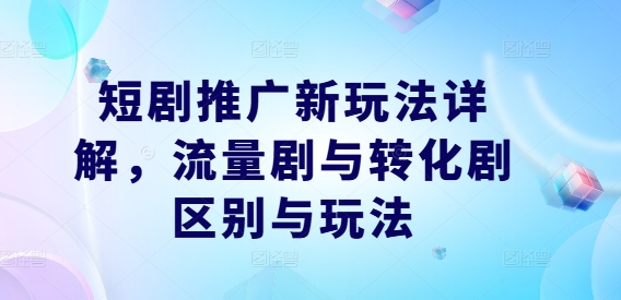 短剧推广新玩法详解,流量剧与转化剧区别与玩法-阳知网创资源库