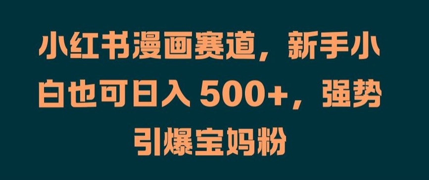 小红书漫画赛道,新手小白也可日入 500+,强势引爆宝妈粉【揭秘】-阳知网创资源库