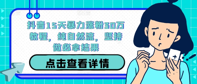 抖音15天暴力涨粉30万教程,纯自然流,坚持做必拿结果-阳知网创资源库