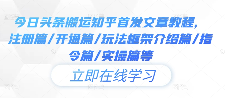 今日头条搬运知乎首发文章教程,注册篇/开通篇/玩法框架介绍篇/指令篇/实操篇等-阳知网创资源库