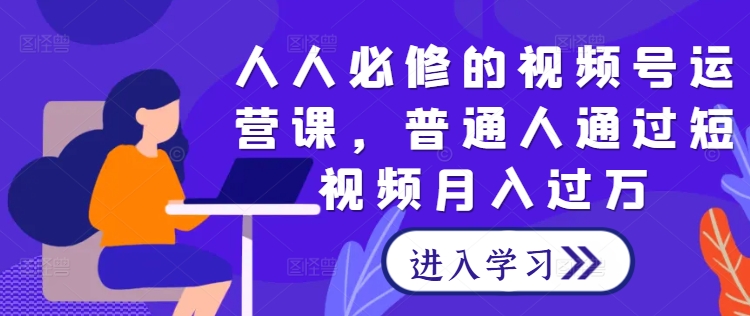 人人必修的视频号运营课,普通人通过短视频月入过万-阳知网创资源库