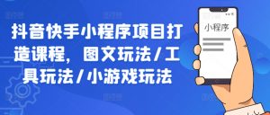 抖音快手小程序项目打造课程，图文玩法/工具玩法/小游戏玩法-阳知网创资源库