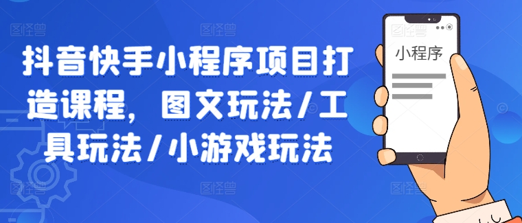 抖音快手小程序项目打造课程,图文玩法/工具玩法/小游戏玩法-阳知网创资源库