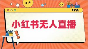 小红书无人直播,最新小红书无人、半无人、全域电商-阳知网创资源库