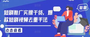 短剧推广实操干货,爆款短剧视频去重手法-阳知网创资源库