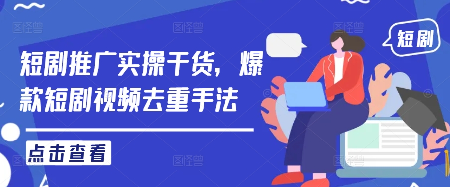 短剧推广实操干货,爆款短剧视频去重手法-阳知网创资源库