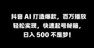 抖音 AI 打造爆款,百万播放轻松实现,快速起号秘籍【揭秘】-阳知网创资源库