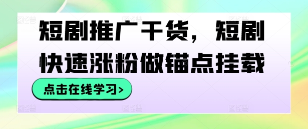 短剧推广干货,短剧快速涨粉做锚点挂载-阳知网创资源库