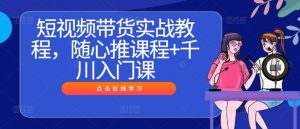 短视频带货实战教程,随心推课程+千川入门课-阳知网创资源库