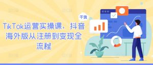 TikTok运营实操课,抖音海外版从注册到变现全流程-阳知网创资源库