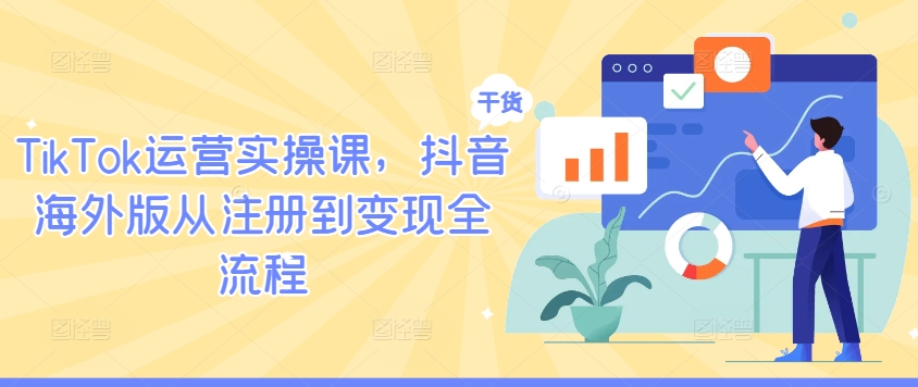 TikTok运营实操课,抖音海外版从注册到变现全流程-阳知网创资源库