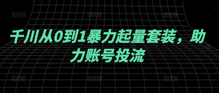 千川从0到1暴力起量套装,助力账号投流-阳知网创资源库