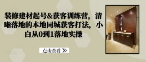 装修建材起号&获客训练营,清晰落地的本地同城获客打法,小白从0到1落地实操-阳知网创资源库
