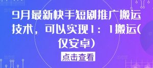 9月最新快手短剧推广搬运技术，可以实现1：1搬运(仅安卓)-阳知网创资源库