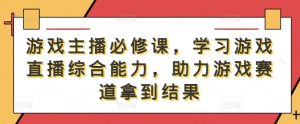 游戏主播必修课,学习游戏直播综合能力,助力游戏赛道拿到结果-阳知网创资源库