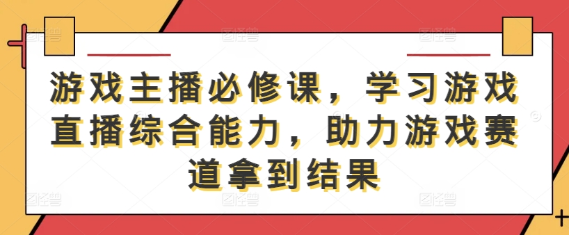游戏主播必修课,学习游戏直播综合能力,助力游戏赛道拿到结果-阳知网创资源库