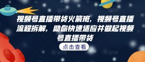 视频号直播带货火箭班,视频号直播流程拆解,助你快速适应并做起视频号直播带货-阳知网创资源库