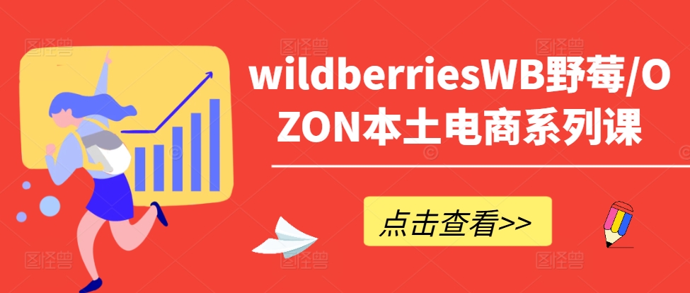 wildberriesWB野莓/OZON本土电商系列课,掌握WB产品优化,出单技巧和订单处理等-阳知网创资源库