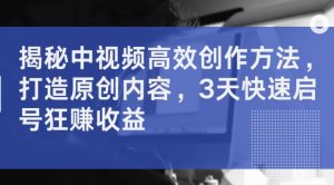 揭秘中视频高效创作方法，打造原创内容，3天快速启号狂赚收益-阳知网创资源库