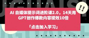 AI自媒体提示词进阶课2.0,14天用 GPT创作爆款内容提效10倍-阳知网创资源库