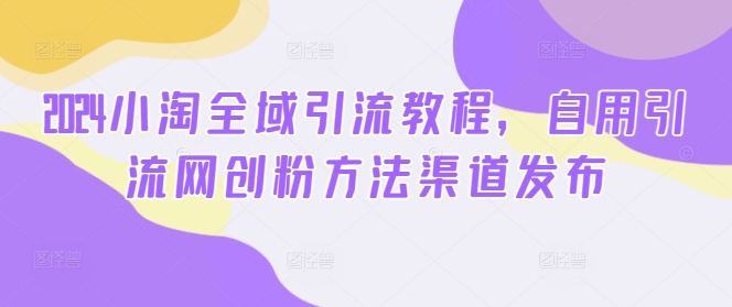 2024小淘全域引流教程,自用引流网创粉方法渠道发布-阳知网创资源库