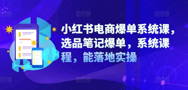 小红书电商爆单系统课,选品笔记爆单,系统课程,能落地实操-阳知网创资源库