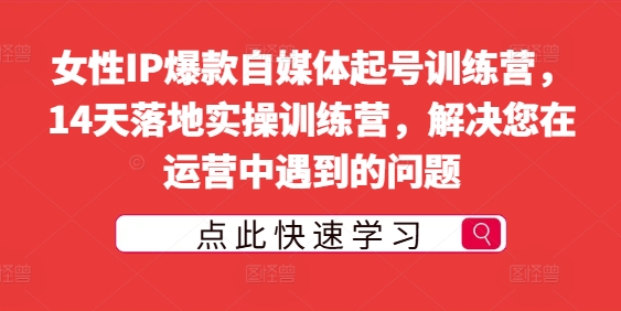 女性IP爆款自媒体起号训练营,14天落地实操训练营,解决您在运营中遇到的问题-阳知网创资源库
