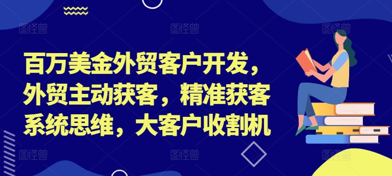 百万美金外贸客户开发,外贸主动获客,精准获客系统思维,大客户收割机-阳知网创资源库