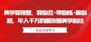 美学变现营，教你会·带你练·解你惑，年入千万的朋友圈美学心法-阳知网创资源库