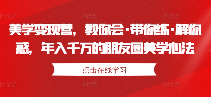 美学变现营，教你会·带你练·解你惑，年入千万的朋友圈美学心法-阳知网创资源库