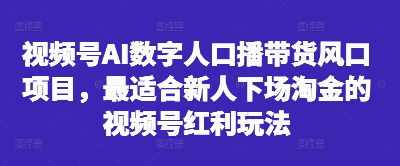 视频号AI数字人口播带货风口项目,最适合新人下场淘金的视频号红利玩法-阳知网创资源库
