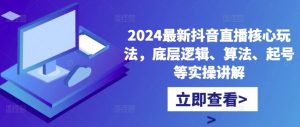 2024最新抖音直播核心玩法,底层逻辑、算法、起号等实操讲解-阳知网创资源库