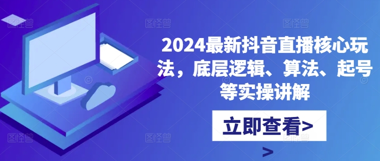 2024最新抖音直播核心玩法,底层逻辑、算法、起号等实操讲解-阳知网创资源库