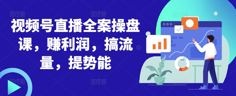 视频号直播全案操盘课,赚利润,搞流量,提势能-阳知网创资源库