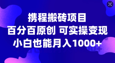 携程搬砖项目，百分百原创，可实操变现，新手小白月入1k+【揭秘】-阳知网创资源库