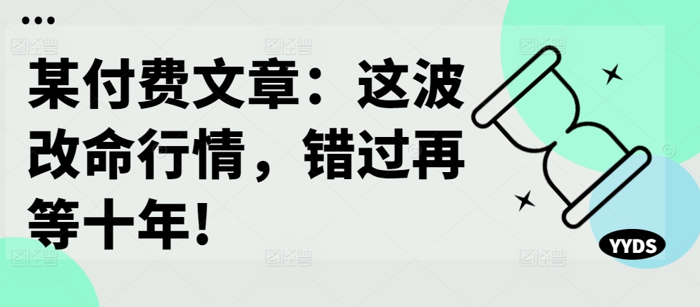 某付费文章:这波改命行情,错过再等十年!-阳知网创资源库