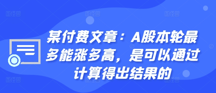 某付费文章:A股本轮最多能涨多高,是可以通过计算得出结果的-阳知网创资源库
