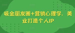 吸金朋友圈+营销心理学,美业打造个人IP-阳知网创资源库