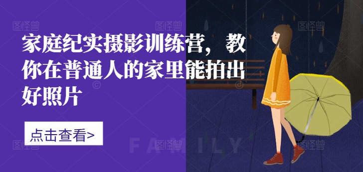 家庭纪实摄影训练营,教你在普通人的家里能拍出好照片-阳知网创资源库