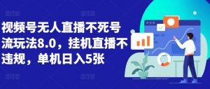 视频号无人直播不死号流玩法8.0,挂机直播不违规,单机日入5张【揭秘】-阳知网创资源库