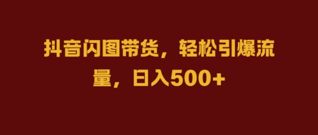 抖音闪图带货,轻松引爆流量,日入几张【揭秘】-阳知网创资源库