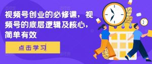 视频号创业的必修课,视频号的底层逻辑及核心,简单有效-阳知网创资源库