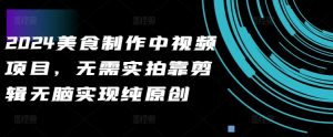 2024美食制作中视频项目，无需实拍靠剪辑无脑实现纯原创-阳知网创资源库
