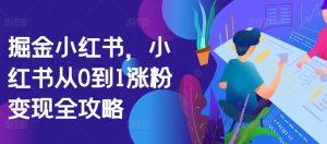 掘金小红书,小红书从0到1涨粉变现全攻略-阳知网创资源库
