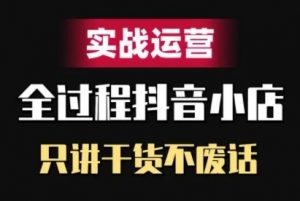 抖音小店精细化实战运营,只讲干货不废话-阳知网创资源库