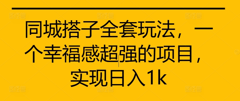 同城搭子全套玩法,一个幸福感超强的项目,实现日入1k【揭秘】-阳知网创资源库