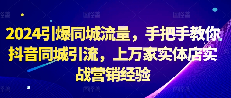 2024引爆同城流量,手把手教你抖音同城引流,上万家实体店实战营销经验-阳知网创资源库